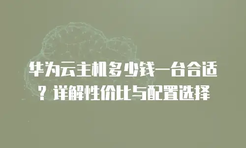 华为云主机多少钱一台合适？详解性价比与配置选择