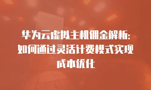 华为云虚拟主机佣金解析：如何通过灵活计费模式实现成本优化