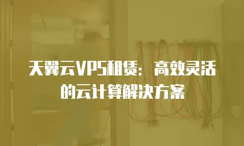 天翼云VPS租赁：高效灵活的云计算解决方案