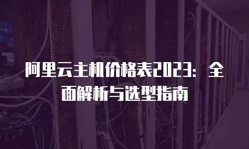 阿里云主机价格表2023：全面解析与选型指南