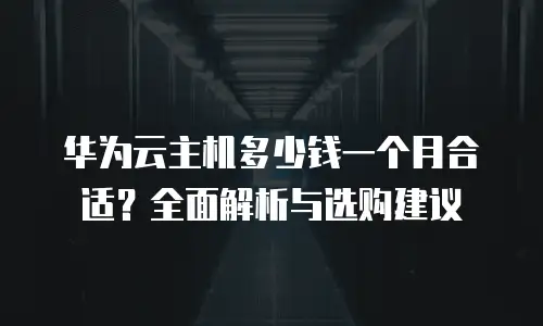 华为云主机多少钱一个月合适？全面解析与选购建议