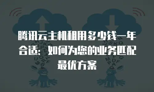 腾讯云主机租用多少钱一年合适：如何为您的业务匹配最优方案