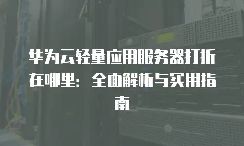华为云轻量应用服务器打折在哪里：全面解析与实用指南