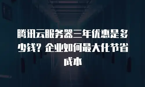 腾讯云服务器三年优惠是多少钱？企业如何最大化节省成本