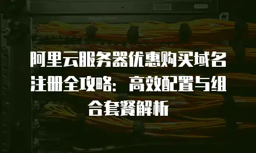 阿里云服务器优惠购买域名注册全攻略：高效配置与组合套餐解析