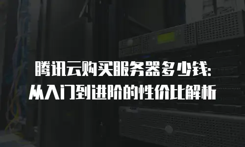 腾讯云购买服务器多少钱：从入门到进阶的性价比解析