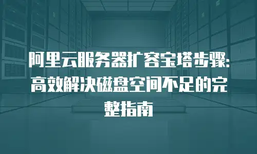 阿里云服务器扩容宝塔步骤：高效解决磁盘空间不足的完整指南