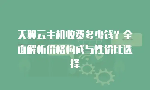 天翼云主机收费多少钱？全面解析价格构成与性价比选择