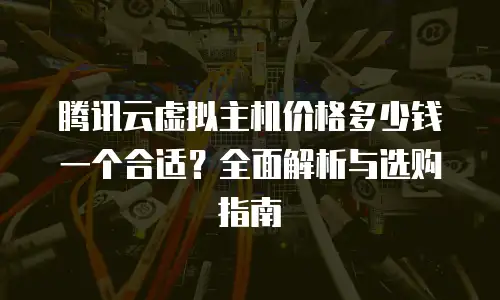 腾讯云虚拟主机价格多少钱一个合适？全面解析与选购指南