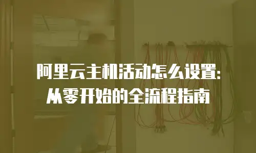 阿里云主机活动怎么设置：从零开始的全流程指南