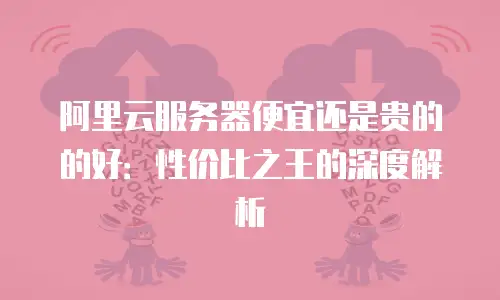 阿里云服务器便宜还是贵的的好：性价比之王的深度解析