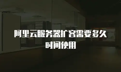 阿里云服务器扩容需要多久时间使用