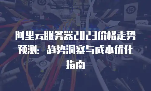 阿里云服务器2023价格走势预测：趋势洞察与成本优化指南
