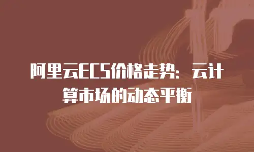 阿里云ECS价格走势：云计算市场的动态平衡