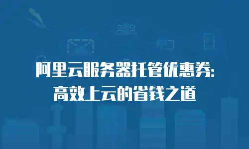 阿里云服务器托管优惠券：高效上云的省钱之道