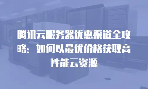 腾讯云服务器优惠渠道全攻略：如何以最优价格获取高性能云资源