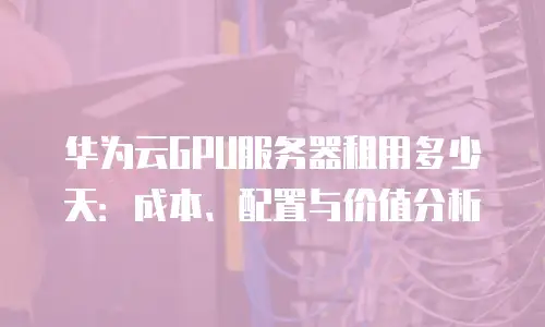 华为云GPU服务器租用多少天：成本、配置与价值分析