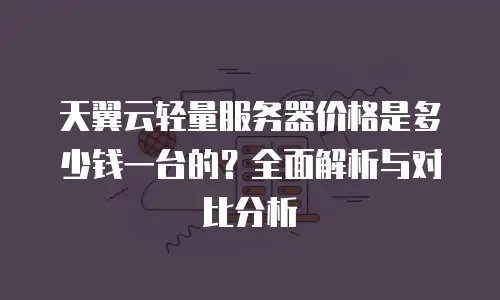 天翼云轻量服务器价格是多少钱一台的？全面解析与对比分析