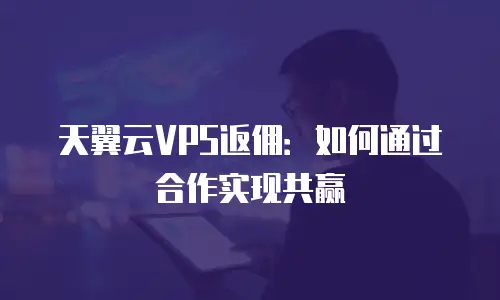天翼云VPS返佣：如何通过合作实现共赢
