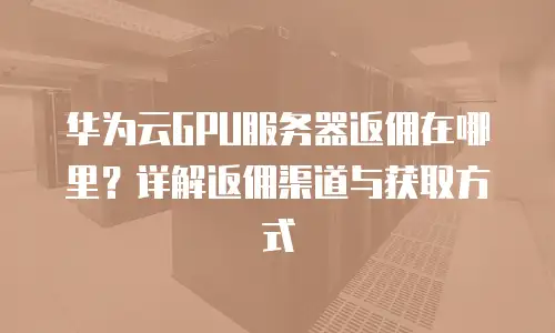 华为云GPU服务器返佣在哪里？详解返佣渠道与获取方式