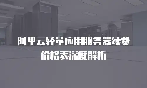 阿里云轻量应用服务器续费价格表深度解析