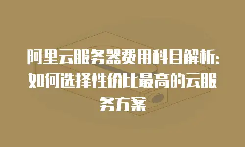 阿里云服务器费用科目解析：如何选择性价比最高的云服务方案