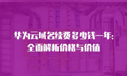 华为云域名续费多少钱一年：全面解析价格与价值