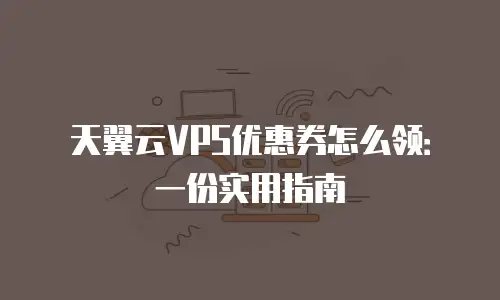 天翼云VPS优惠券怎么领：一份实用指南