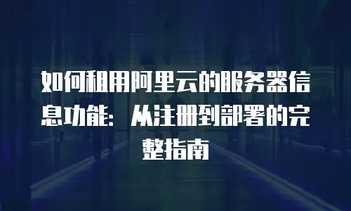 如何租用阿里云的服务器信息功能：从注册到部署的完整指南