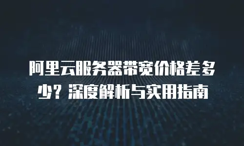 阿里云服务器带宽价格差多少？深度解析与实用指南
