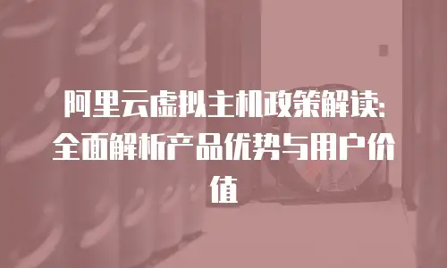 阿里云虚拟主机政策解读：全面解析产品优势与用户价值