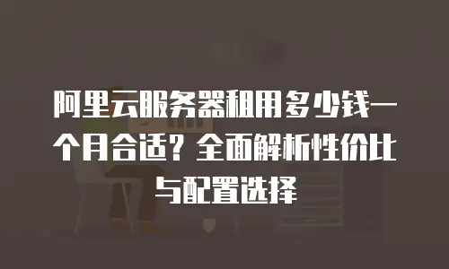 阿里云服务器租用多少钱一个月合适？全面解析性价比与配置选择