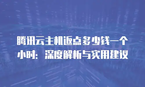 腾讯云主机返点多少钱一个小时：深度解析与实用建议
