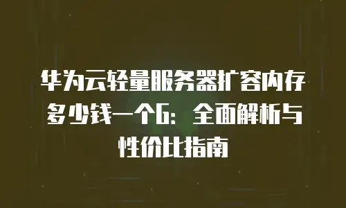 华为云轻量服务器扩容内存多少钱一个G：全面解析与性价比指南