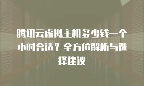 腾讯云虚拟主机多少钱一个小时合适？全方位解析与选择建议