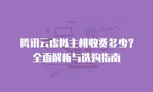 腾讯云虚拟主机收费多少？全面解析与选购指南