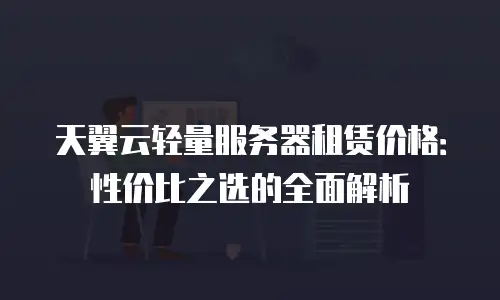 天翼云轻量服务器租赁价格：性价比之选的全面解析