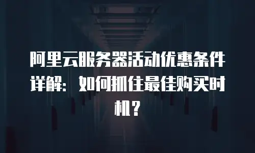 阿里云服务器活动优惠条件详解：如何抓住最佳购买时机？