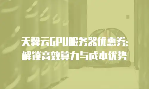 天翼云GPU服务器优惠券：解锁高效算力与成本优势