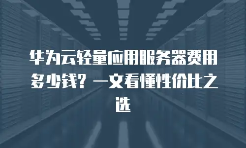华为云轻量应用服务器费用多少钱？一文看懂性价比之选