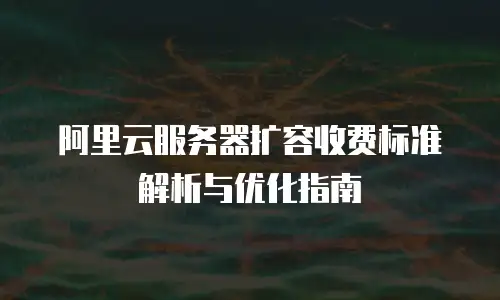 阿里云服务器扩容收费标准解析与优化指南