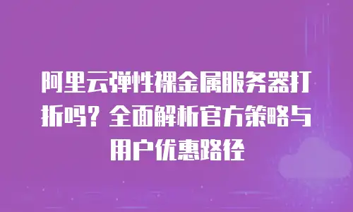 阿里云弹性裸金属服务器打折吗？全面解析官方策略与用户优惠路径