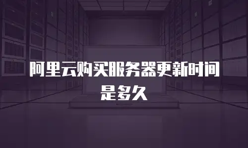 阿里云购买服务器更新时间是多久