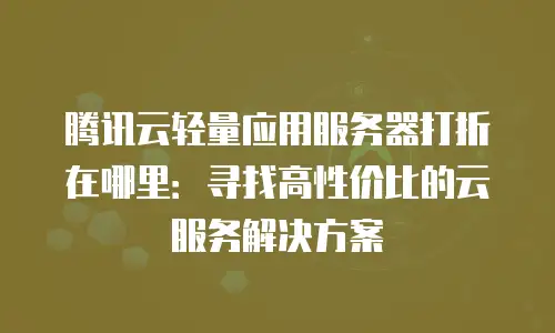 腾讯云轻量应用服务器打折在哪里：寻找高性价比的云服务解决方案
