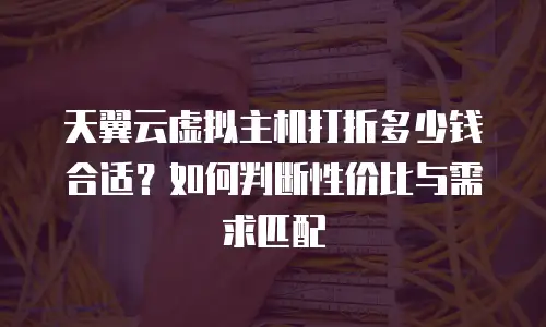 天翼云虚拟主机打折多少钱合适？如何判断性价比与需求匹配