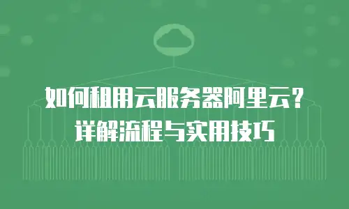 如何租用云服务器阿里云？详解流程与实用技巧