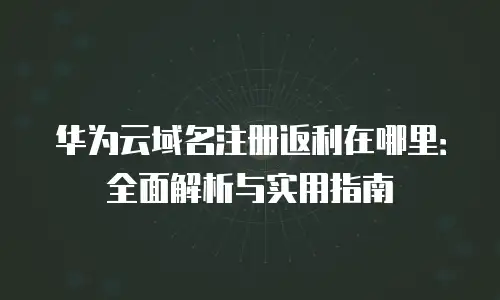 华为云域名注册返利在哪里：全面解析与实用指南