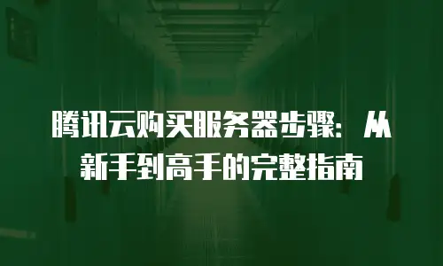 腾讯云购买服务器步骤：从新手到高手的完整指南