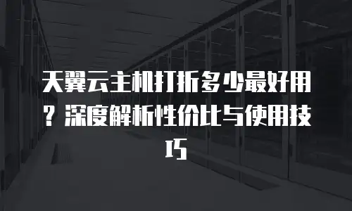 天翼云主机打折多少最好用？深度解析性价比与使用技巧
