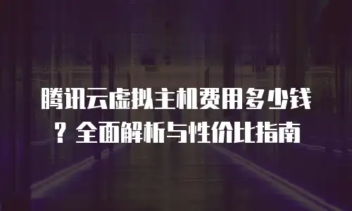 腾讯云虚拟主机费用多少钱？全面解析与性价比指南